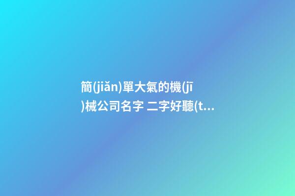 簡(jiǎn)單大氣的機(jī)械公司名字 二字好聽(tīng)機(jī)械公司名稱(chēng),起名之家-第1張-公司起名-玄機(jī)派